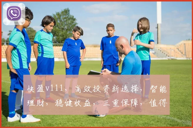 快盈v111，高效投资新选择，智能理财，稳健收益，三重保障，值得信赖