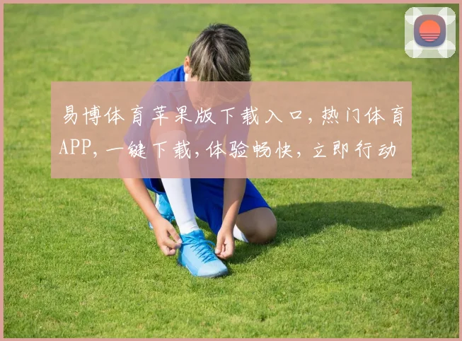 易博体育苹果版下载入口,热门体育APP,一键下载,体验畅快,立即行动,