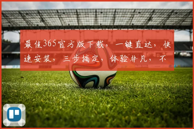 最佳365官方版下载，一键直达，快速安装，三步搞定，体验非凡，不容错过，