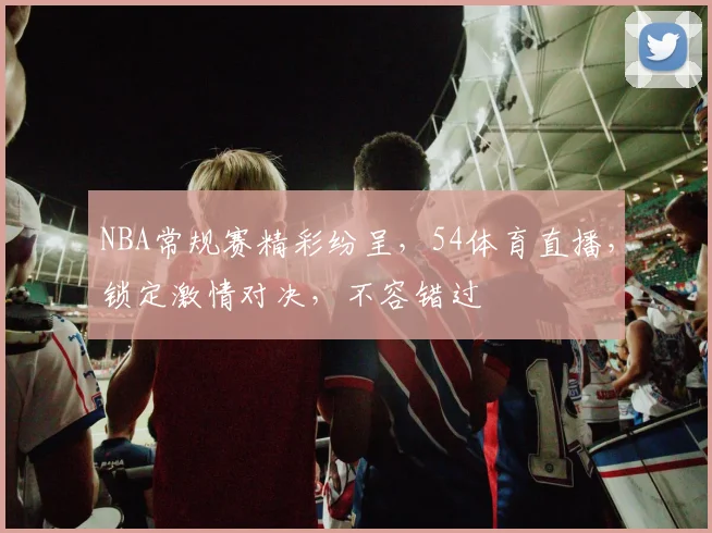 NBA常规赛精彩纷呈，54体育直播，锁定激情对决，不容错过