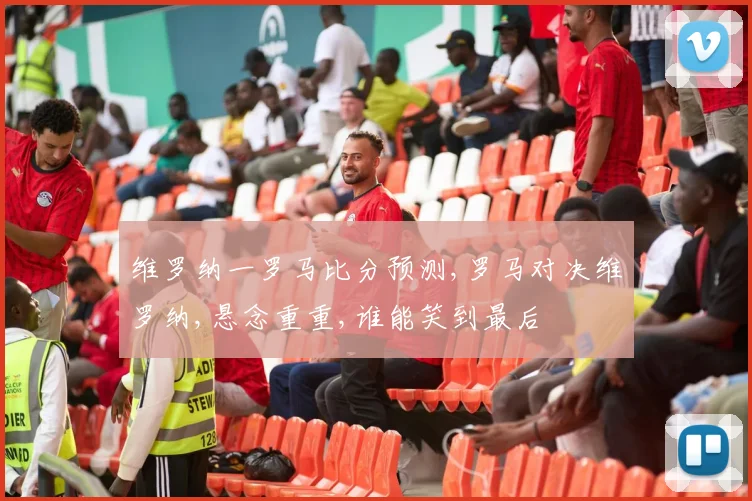 维罗纳一罗马比分预测,罗马对决维罗纳,悬念重重,谁能笑到最后