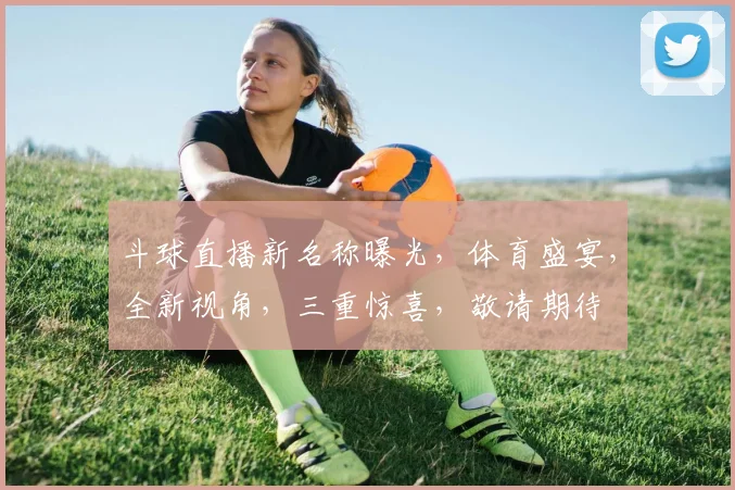 斗球直播新名称曝光，体育盛宴，全新视角，三重惊喜，敬请期待