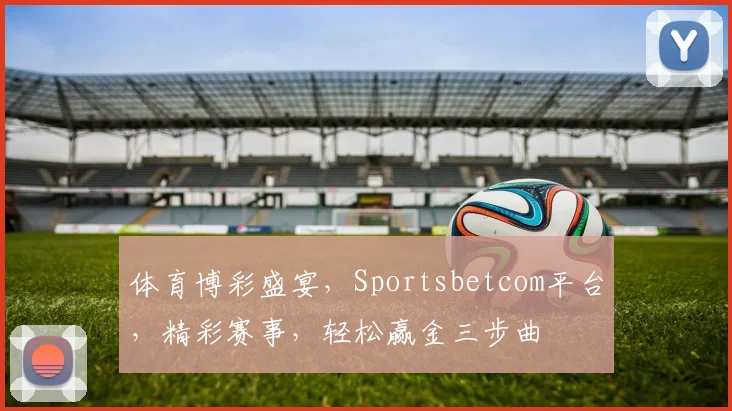 体育博彩盛宴，Sportsbetcom平台，精彩赛事，轻松赢金三步曲