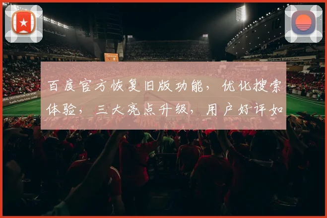 百度官方恢复旧版功能，优化搜索体验，三大亮点升级，用户好评如潮，不容错过