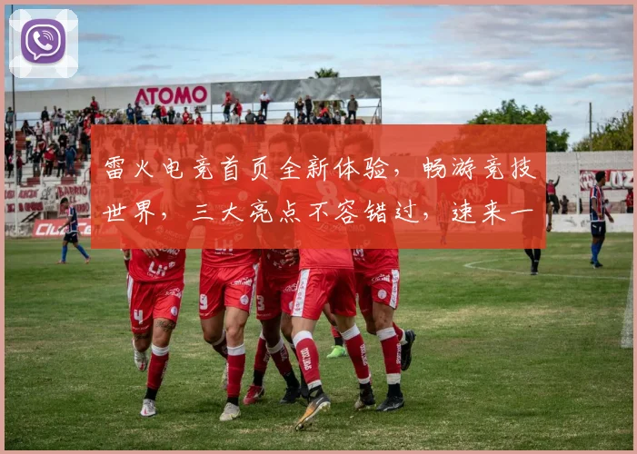 雷火电竞首页全新体验，畅游竞技世界，三大亮点不容错过，速来一探究竟