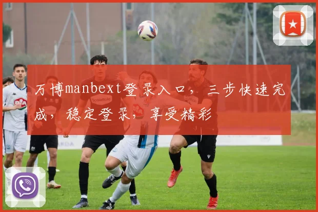 万博manbext登录入口，三步快速完成，稳定登录，享受精彩