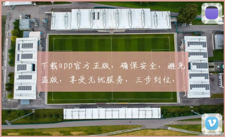 下载app官方正版，确保安全，避免盗版，享受无忧服务，三步到位，轻松搞定