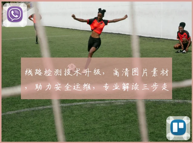 线路检测技术升级，高清图片素材，助力安全运维，专业解读三步走，轻松掌握