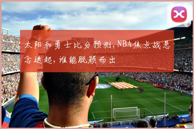 太阳和勇士比分预测,NBA焦点战悬念迭起,谁能脱颖而出