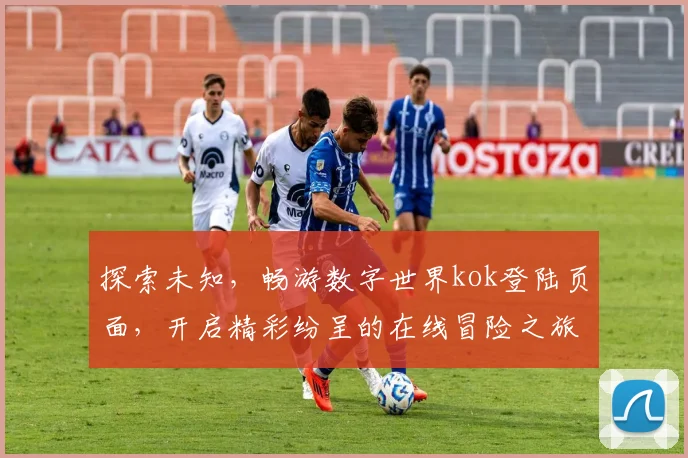 探索未知，畅游数字世界kok登陆页面，开启精彩纷呈的在线冒险之旅，体验非凡娱乐，尽享极致体验