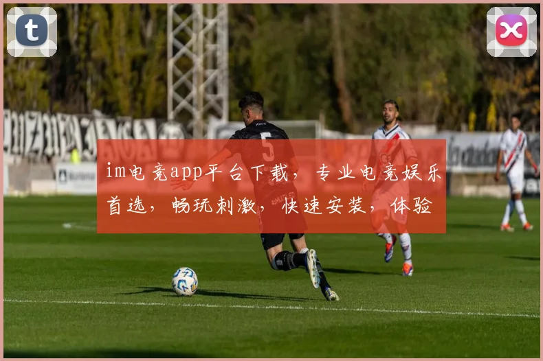 im电竞app平台下载，专业电竞娱乐首选，畅玩刺激，快速安装，体验极致