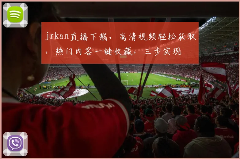jrkan直播下载，高清视频轻松获取，热门内容一键收藏，三步实现