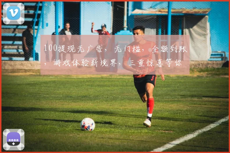 100提现无广告，无门槛，全额到账，游戏体验新境界，三重惊喜等你来