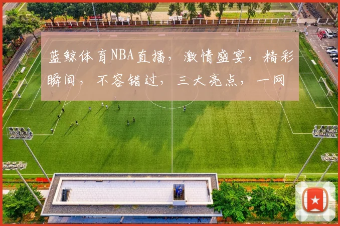 蓝鲸体育NBA直播，激情盛宴，精彩瞬间，不容错过，三大亮点，一网打尽