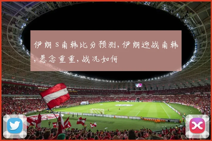 伊朗 s南韩比分预测,伊朗迎战南韩,悬念重重,战况如何